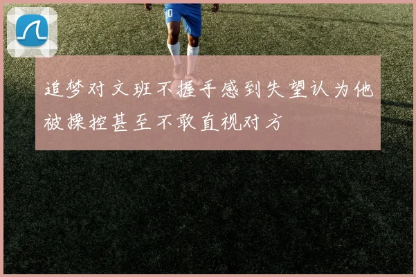 追梦对文班不握手感到失望认为他被操控甚至不敢直视对方