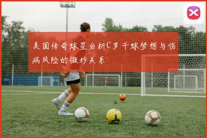 美国传奇球星分析C罗千球梦想与伤病风险的微妙关系