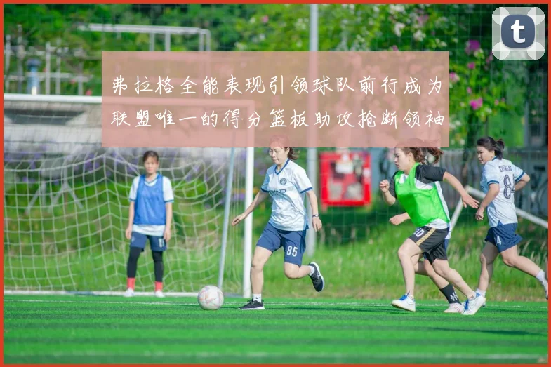 弗拉格全能表现引领球队前行成为联盟唯一的得分篮板助攻抢断领袖