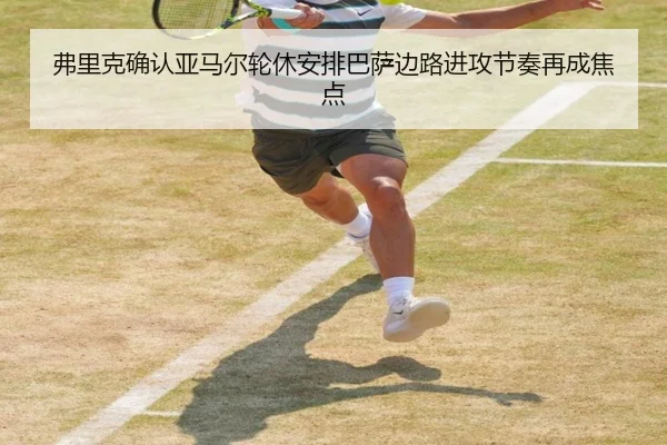 弗里克确认亚马尔轮休安排巴萨边路进攻节奏再成焦点